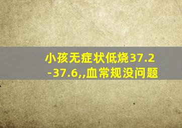 小孩无症状低烧37.2 -37.6,,血常规没问题